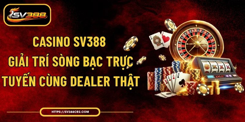 Casino SV388 - Giải Trí Sòng Bạc Trực Tuyến Cùng Dealer Thật